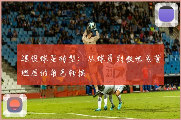 退役球星转型：从球员到教练或管理层的角色转换