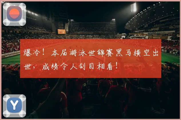 爆冷！本届游泳世锦赛黑马横空出世，成绩令人刮目相看！