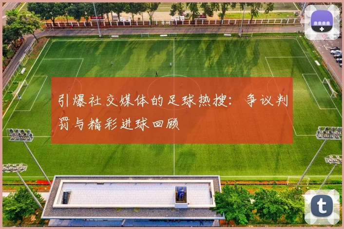 引爆社交媒体的足球热搜：争议判罚与精彩进球回顾