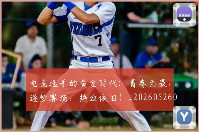 电竞选手的黄金时代：青春无畏，逐梦赛场，热血依旧！_20260526090220