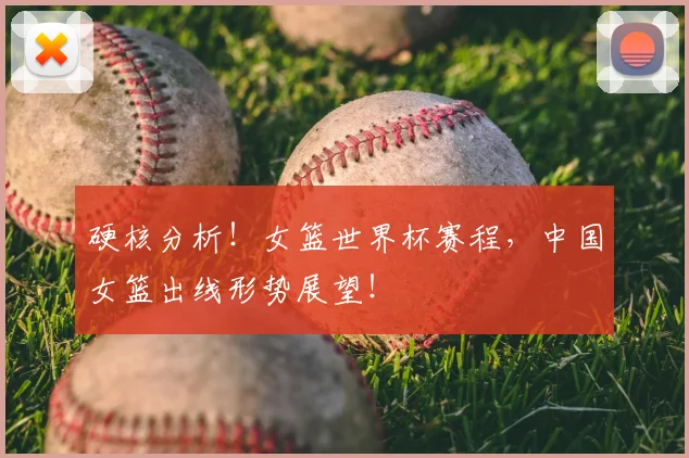 硬核分析！女篮世界杯赛程，中国女篮出线形势展望！