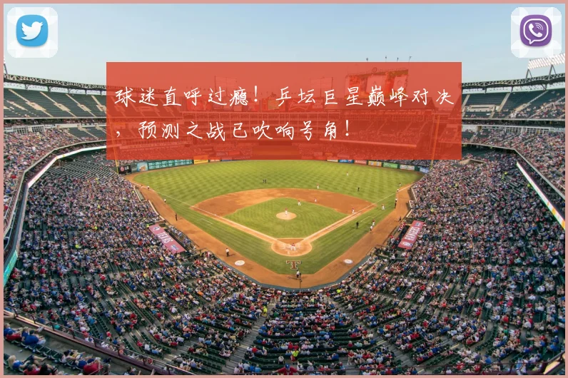 球迷直呼过瘾!乒坛巨星巅峰对决,预测之战已吹响号角!