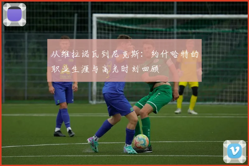从维拉诺瓦到尼克斯:约什哈特的职业生涯与高光时刻回顾