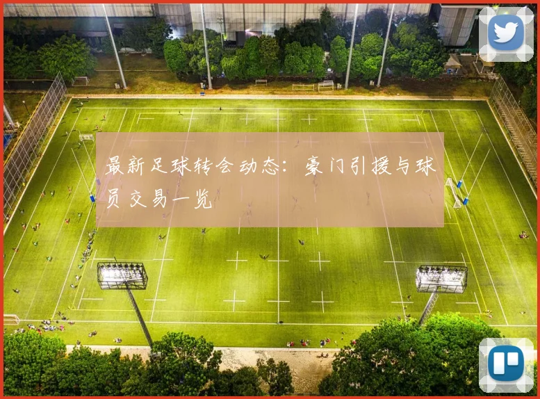 最新足球转会动态：豪门引援与球员交易一览