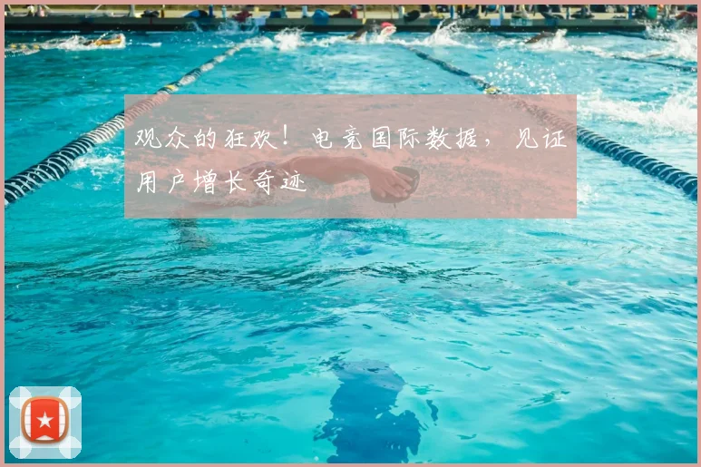 观众的狂欢！电竞国际数据，见证用户增长奇迹
