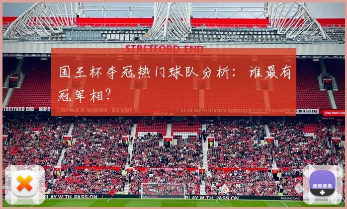 国王杯夺冠热门球队分析：谁最有冠军相？