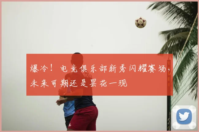 爆冷！电竞俱乐部新秀闪耀赛场，未来可期还是昙花一现