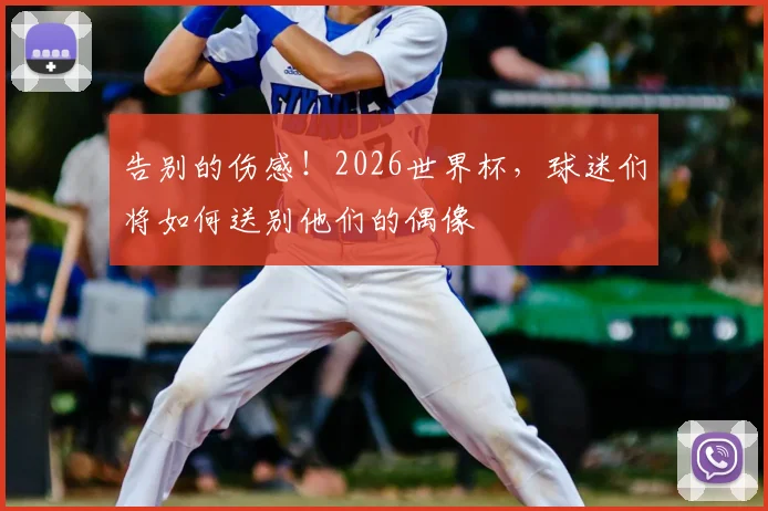 告别的伤感!2026世界杯,球迷们将如何送别他们的偶像