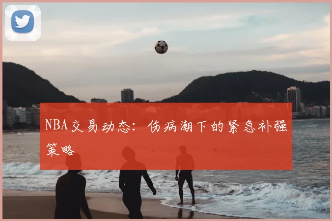 NBA交易动态：伤病潮下的紧急补强策略