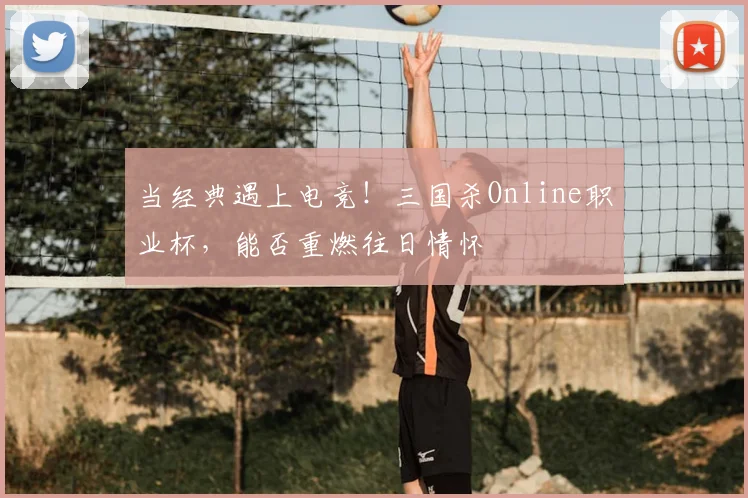 当经典遇上电竞！三国杀Online职业杯，能否重燃往日情怀