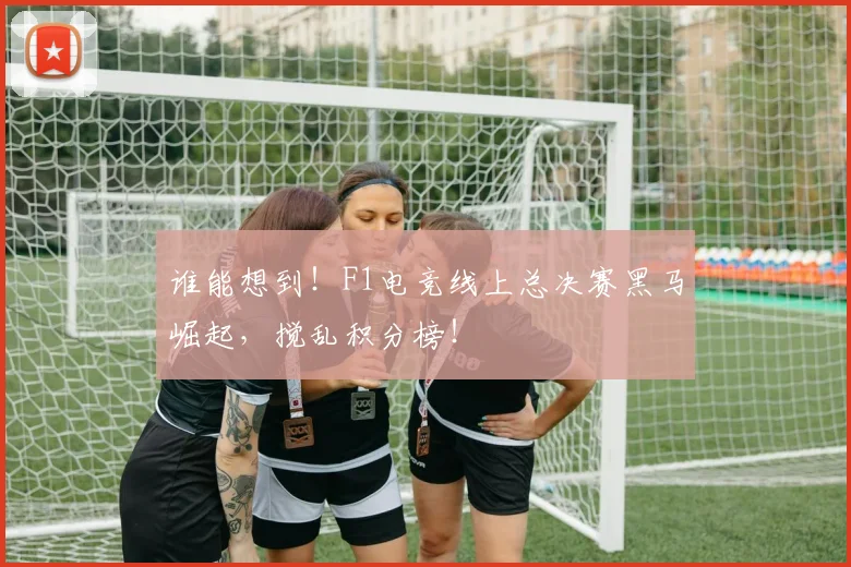 谁能想到！F1电竞线上总决赛黑马崛起，搅乱积分榜！