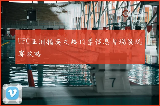 UFC亚洲精英之路门票信息与现场观赛攻略