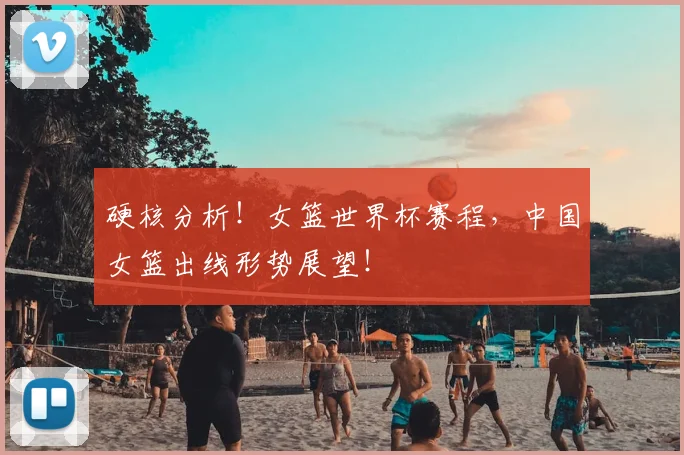 硬核分析！女篮世界杯赛程，中国女篮出线形势展望！