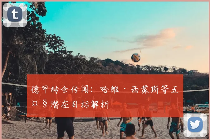 德甲转会传闻：哈维·西蒙斯等五大潜在目标解析