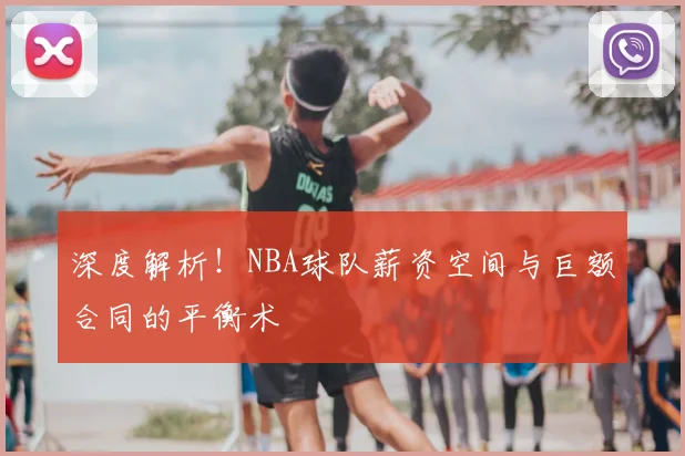 深度解析!NBA球队薪资空间与巨额合同的平衡术