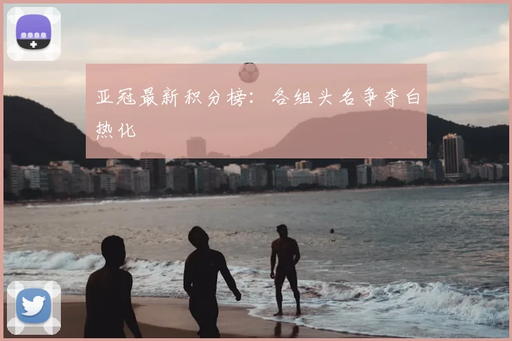 亚冠最新积分榜：各组头名争夺白热化