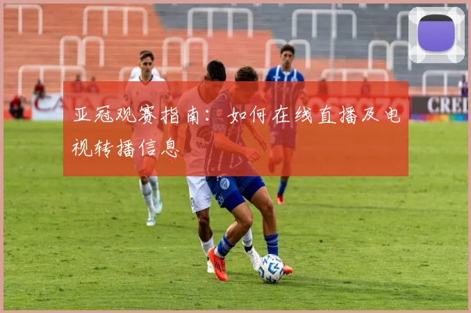 亚冠观赛指南：如何在线直播及电视转播信息