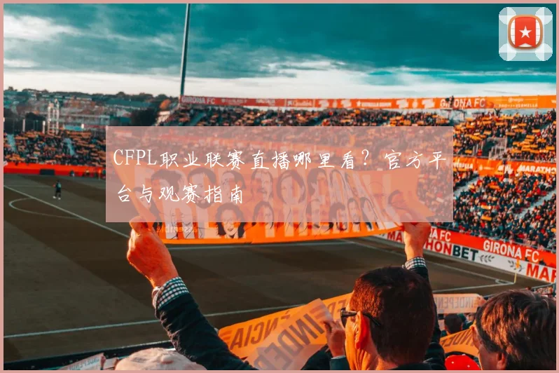 CFPL职业联赛直播哪里看?官方平台与观赛指南