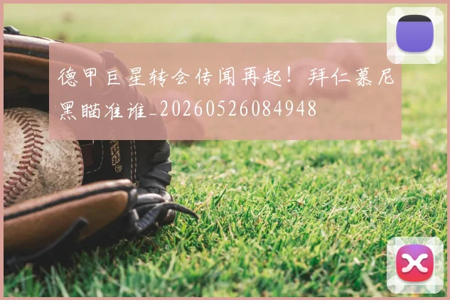 德甲巨星转会传闻再起！拜仁慕尼黑瞄准谁_20260526084948