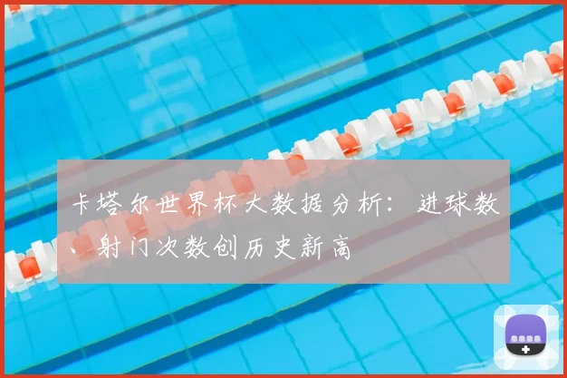 卡塔尔世界杯大数据分析：进球数、射门次数创历史新高
