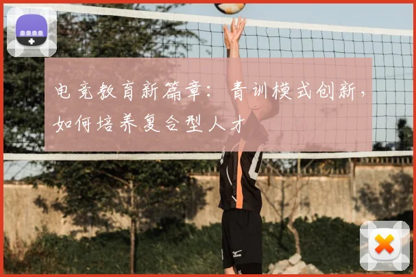 电竞教育新篇章:青训模式创新,如何培养复合型人才