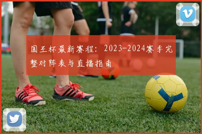 国王杯最新赛程：2023-2024赛季完整对阵表与直播指南