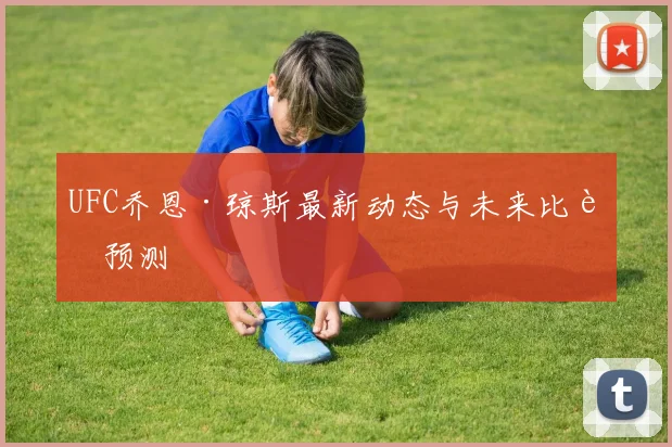 UFC乔恩·琼斯最新动态与未来比赛预测