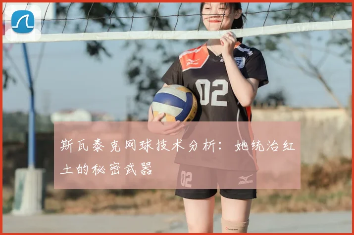 斯瓦泰克网球技术分析：她统治红土的秘密武器
