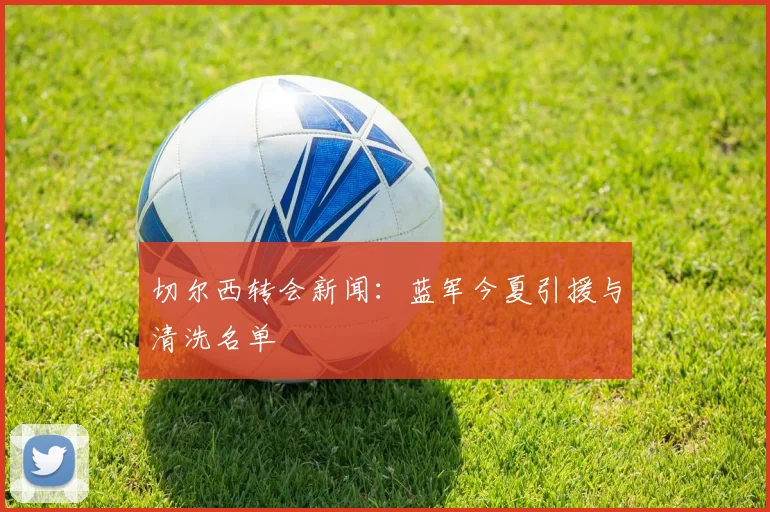 切尔西转会新闻:蓝军今夏引援与清洗名单