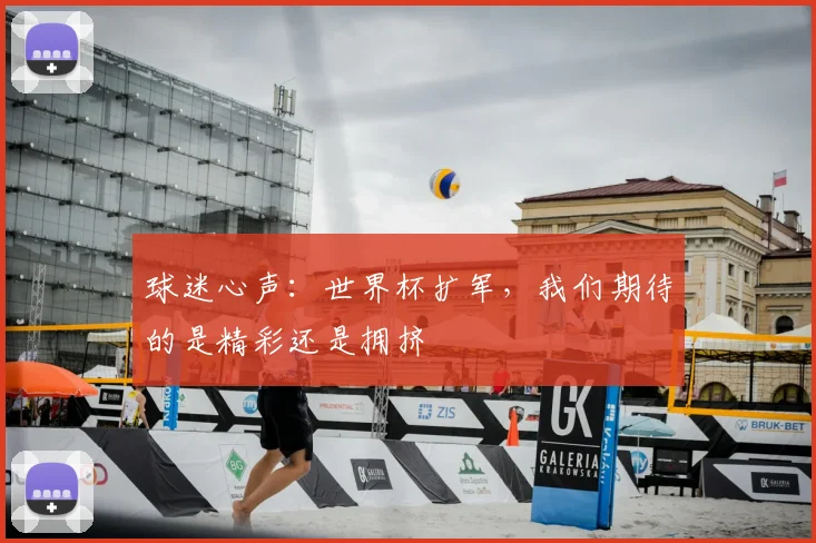 球迷心声:世界杯扩军,我们期待的是精彩还是拥挤